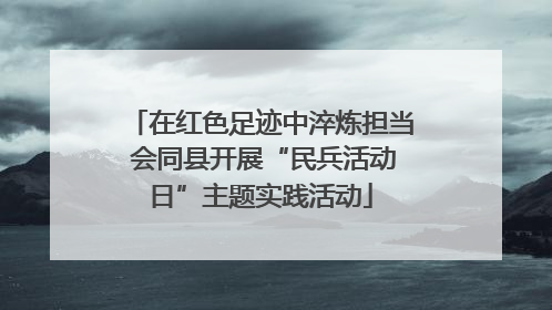 在红色足迹中淬炼担当 会同县开展“民兵活动日”主题实践活动