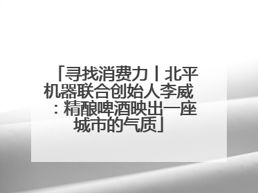 寻找消费力丨北平机器联合创始人李威：精酿啤酒映出一座城市的气质