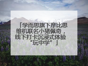 学而思旗下摩比思维机联名小猪佩奇，线下打卡沉浸式体验“玩中学”