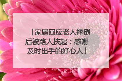 家属回应老人摔倒后被路人扶起：感谢及时出手的好心人