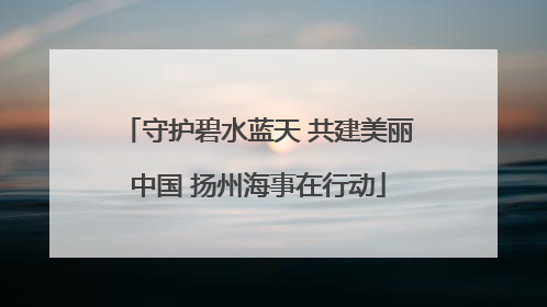 守护碧水蓝天 共建美丽中国 扬州海事在行动