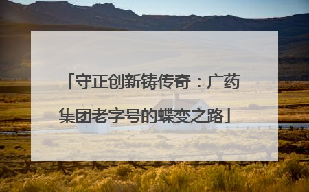 守正创新铸传奇：广药集团老字号的蝶变之路