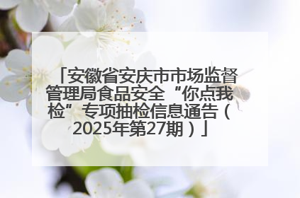 安徽省安庆市市场监督管理局食品安全“你点我检”专项抽检信息通告（2025年第27期）