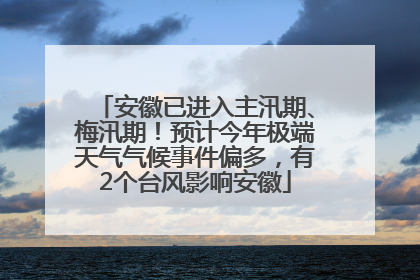安徽已进入主汛期、梅汛期！预计今年极端天气气候事件偏多，有2个台风影响安徽