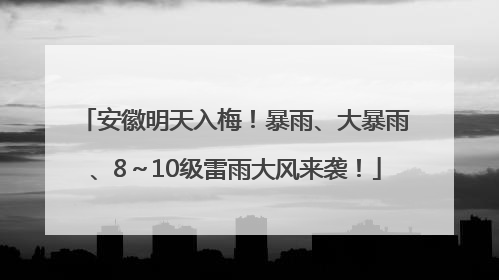安徽明天入梅！暴雨、大暴雨、8～10级雷雨大风来袭！