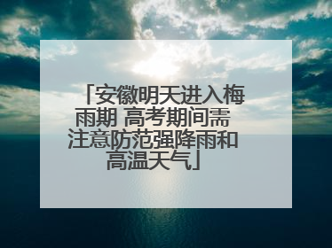 安徽明天进入梅雨期 高考期间需注意防范强降雨和高温天气