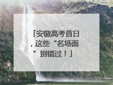 安徽高考首日，这些“名场面”别错过！