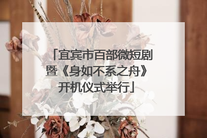宜宾市百部微短剧暨《身如不系之舟》开机仪式举行