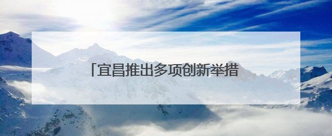 宜昌推出多项创新举措 构建安全生产监管体系