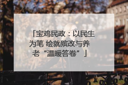 宝鸡民政：以民生为笔 绘就殡改与养老“温暖答卷”