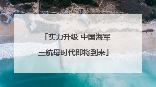 实力升级 中国海军三航母时代即将到来