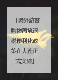 境外游客购物离境退税便利化政策在大连正式实施