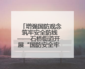 增强国防观念 筑牢安全防线——石桥街道开展“国防安全牢记我心”主题宣传活动