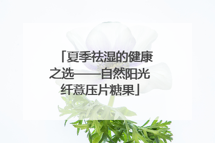 夏季祛湿的健康之选——自然阳光纤薏压片糖果