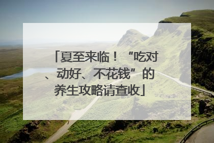 夏至来临！“吃对、动好、不花钱”的养生攻略请查收