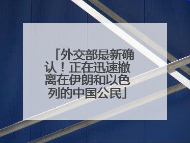 外交部最新确认！正在迅速撤离在伊朗和以色列的中国公民