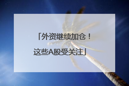 外资继续加仓！这些A股受关注