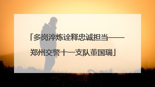 多岗淬炼诠释忠诚担当——郑州交警十一支队董国瑞