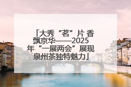大秀“茗”片 香飘京华——2025年“一展两会”展现泉州茶独特魅力