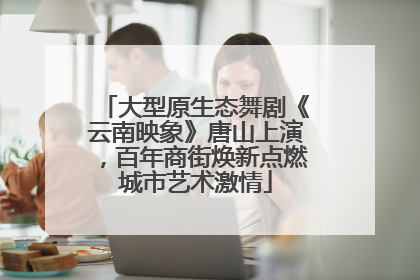 大型原生态舞剧《云南映象》唐山上演，百年商街焕新点燃城市艺术激情