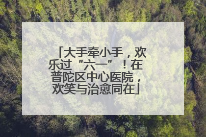 大手牵小手，欢乐过“六一”！在普陀区中心医院，欢笑与治愈同在