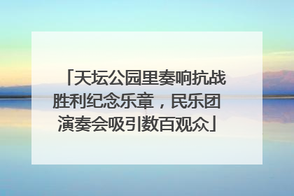 天坛公园里奏响抗战胜利纪念乐章，民乐团演奏会吸引数百观众