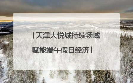 天津大悦城持续场域赋能端午假日经济