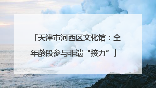 天津市河西区文化馆：全年龄段参与非遗“接力”