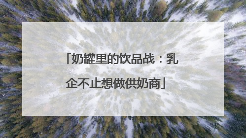 奶罐里的饮品战：乳企不止想做供奶商