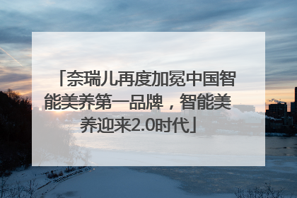 奈瑞儿再度加冕中国智能美养第一品牌，智能美养迎来2.0时代