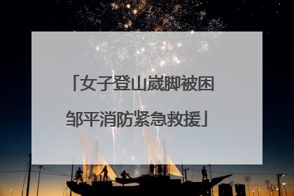 女子登山崴脚被困 邹平消防紧急救援