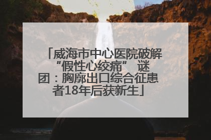威海市中心医院破解 “假性心绞痛” 谜团：胸廓出口综合征患者18年后获新生