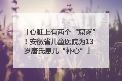 心脏上有两个“窟窿”！安徽省儿童医院为13岁唐氏患儿“补心”