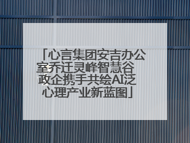 心言集团安吉办公室乔迁灵峰智慧谷 政企携手共绘AI泛心理产业新蓝图