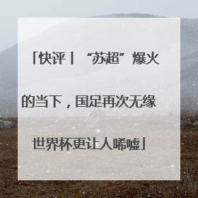 快评丨“苏超”爆火的当下，国足再次无缘世界杯更让人唏嘘
