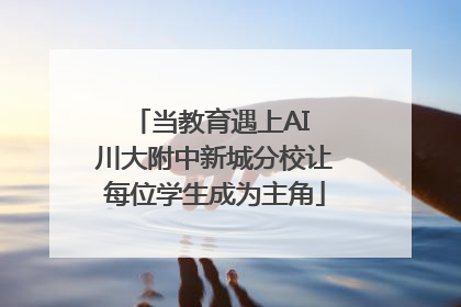 当教育遇上AI 川大附中新城分校让每位学生成为主角