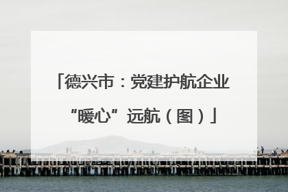 德兴市：党建护航企业“暖心”远航（图）