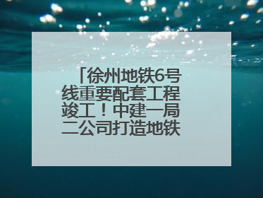 徐州地铁6号线重要配套工程竣工！中建一局二公司打造地铁运营新枢纽