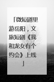 微短剧里游岳阳，文旅短剧《我和龙女有个约会》上线