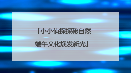小小侦探探秘自然 端午文化焕发新光