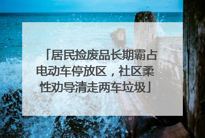 居民捡废品长期霸占电动车停放区，社区柔性劝导清走两车垃圾