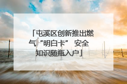 屯溪区创新推出燃气“明白卡” 安全知识随瓶入户