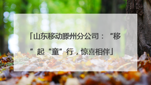 山东移动滕州分公司：“移”起“童”行，惊喜相伴