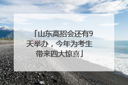 山东高招会还有9天举办，今年为考生带来四大惊喜