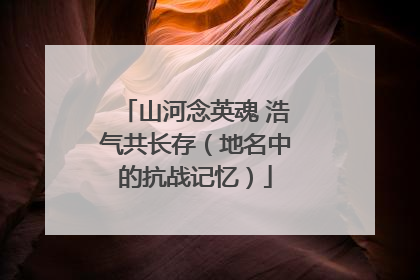 山河念英魂 浩气共长存（地名中的抗战记忆）