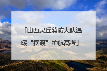 山西灵丘消防大队温暖“摆渡”护航高考