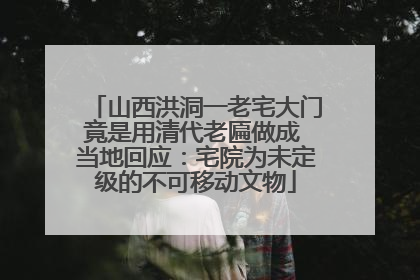 山西洪洞一老宅大门竟是用清代老匾做成 当地回应：宅院为未定级的不可移动文物