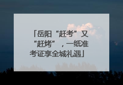 岳阳“赶考”又“赶烤”，一纸准考证享全城礼遇