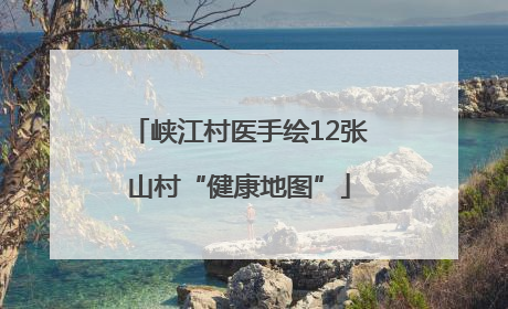 峡江村医手绘12张山村“健康地图”