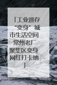 工业遗存“变身”城市生活空间 常州老厂聚集区变身网红打卡地